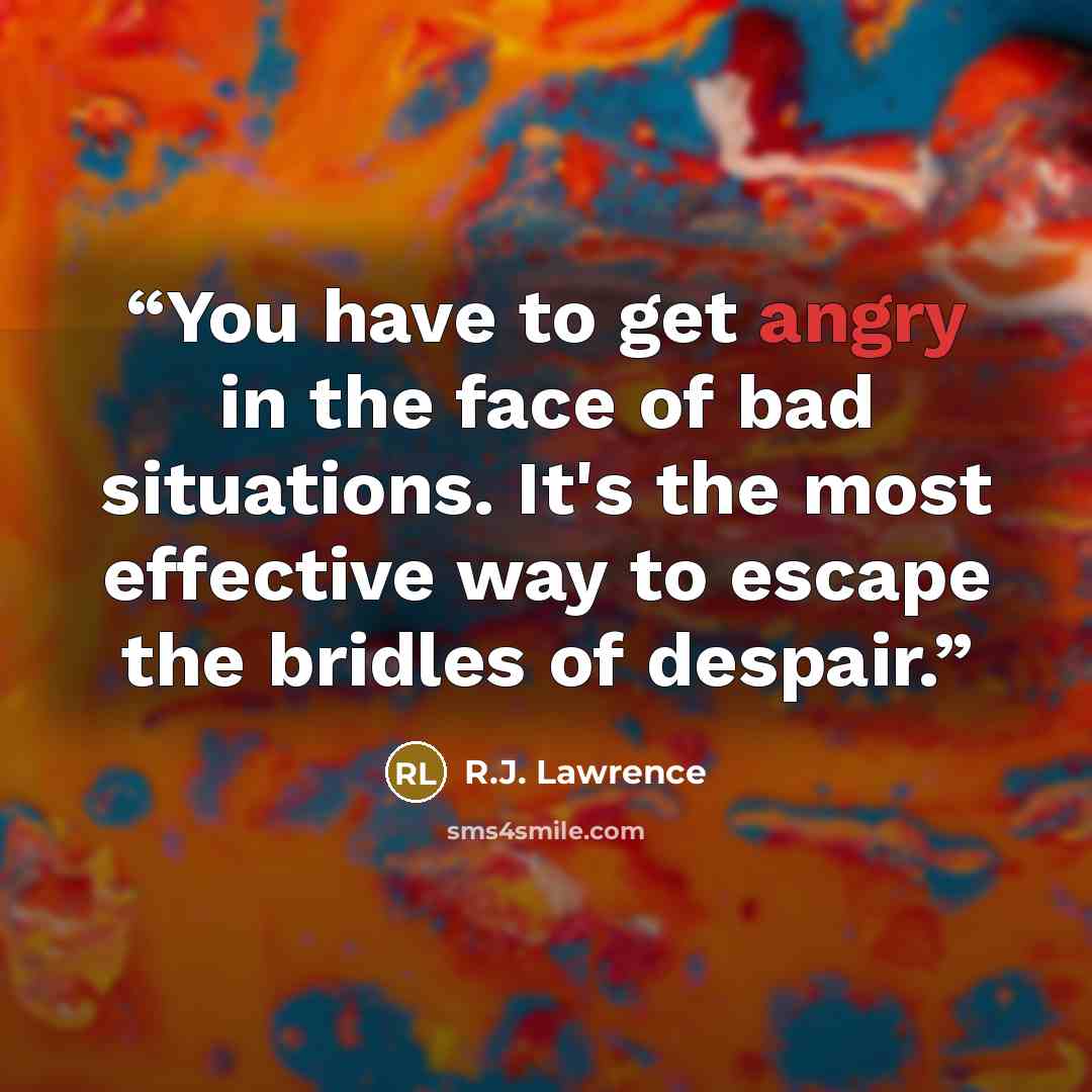 “You have to get angry in the face of bad situations. It's the most effective way to escape the bridles of despair.” quote by R.J. Lawrence