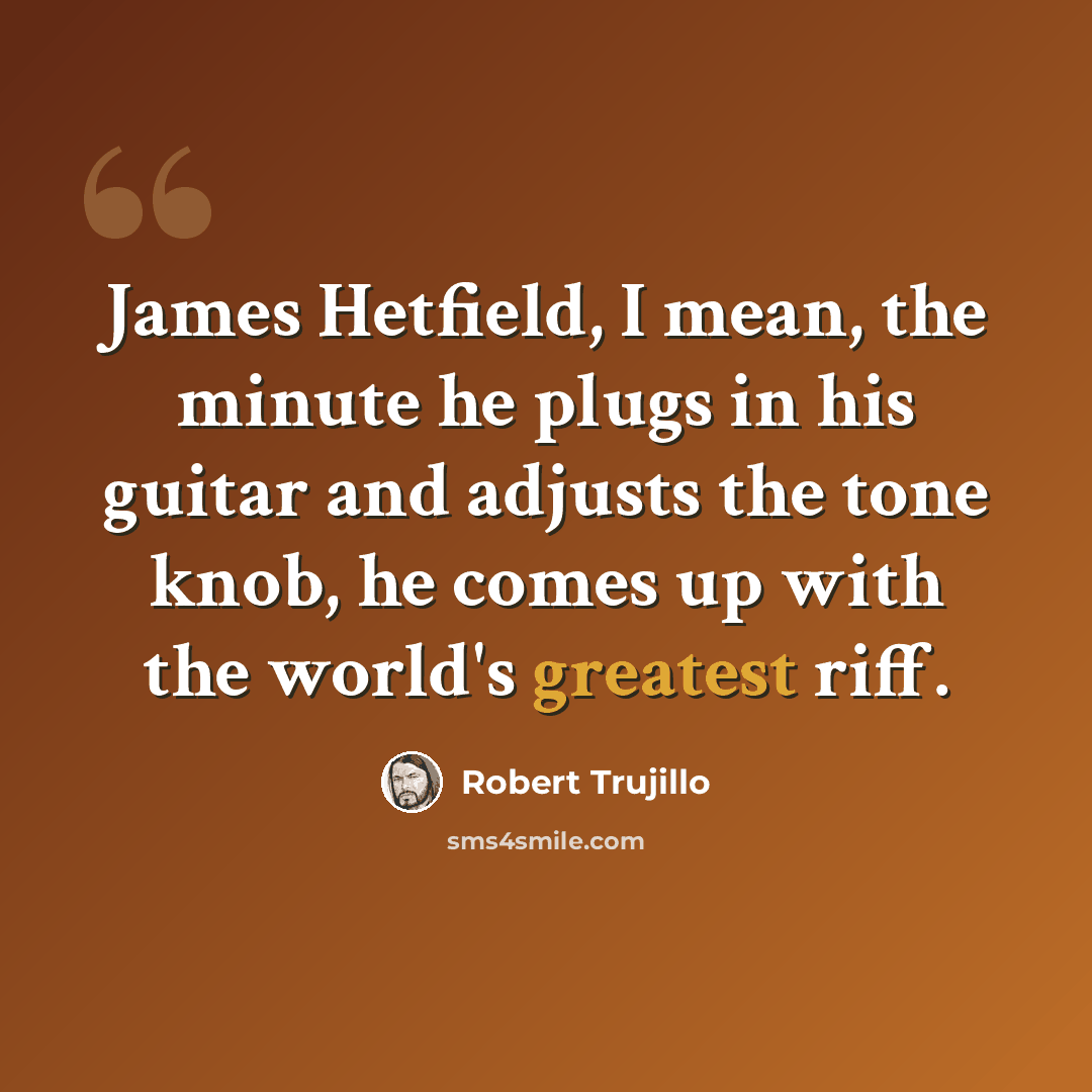 “James Hetfield, I mean, the minute he plugs in his guitar and adjusts the tone knob, he comes up with the world's greatest riff.” quote by Robert Trujillo