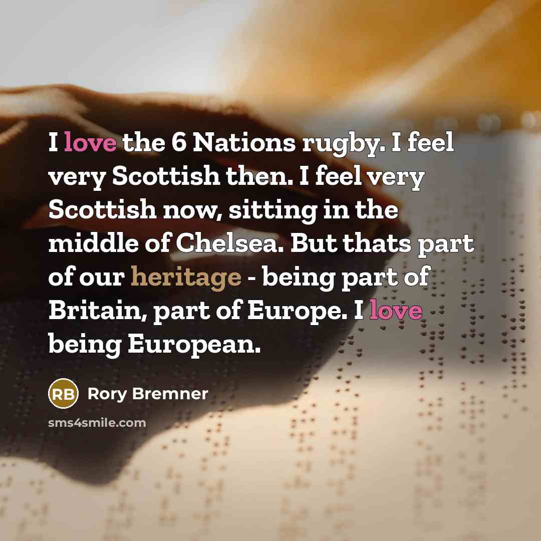 “I love the 6 Nations rugby. I feel very Scottish then. I feel very Scottish now, sitting in the middle of Chelsea. But thats part of our heritage - being part of Britain, part of Europe. I love being European.” quote by Rory Bremner