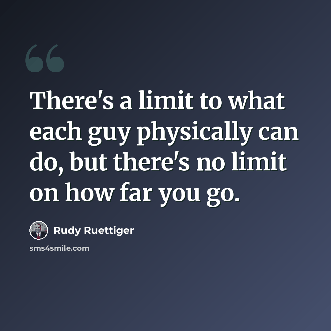 “There's a limit to what each guy physically can do, but there's no limit on how far you go.” quote by Rudy Ruettiger