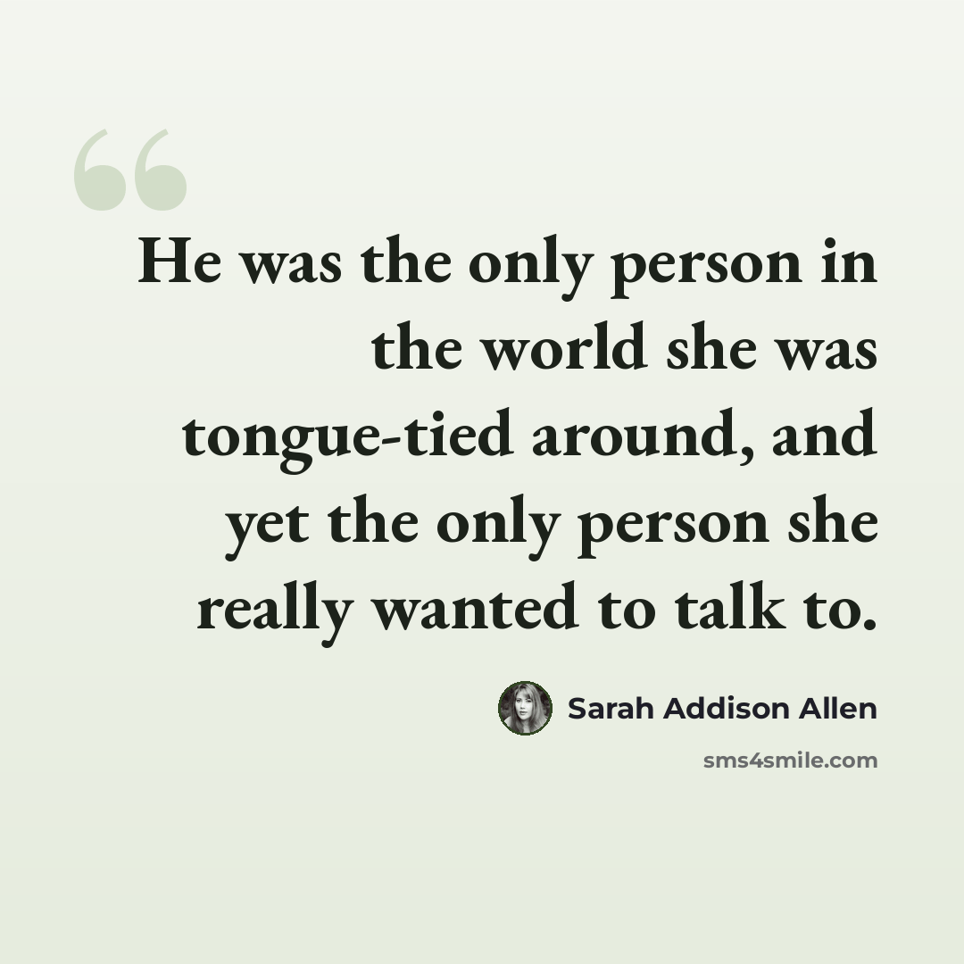 “He was the only person in the world she was tongue-tied around, and yet the only person she really wanted to talk to.” quote by Sarah Addison Allen