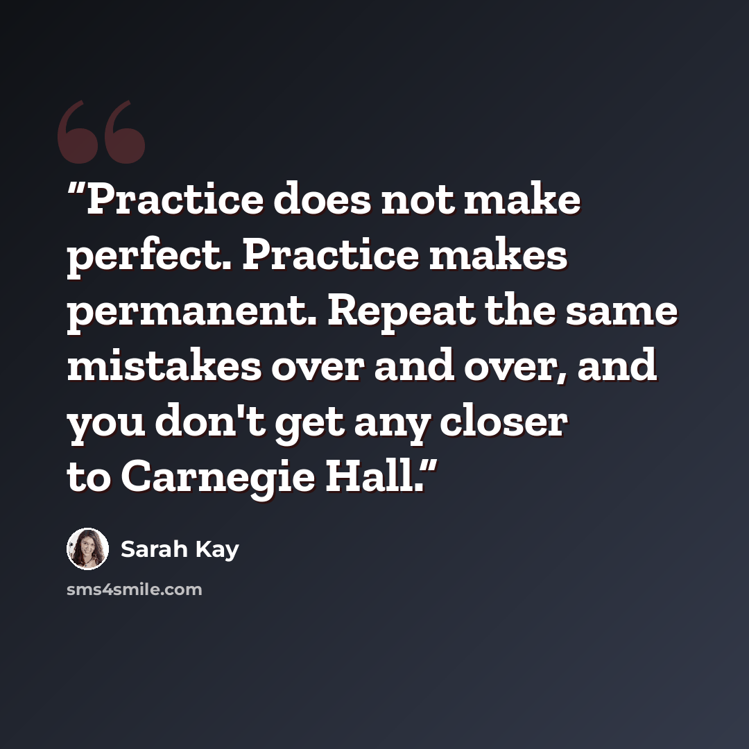 “Practice does not make perfect. Practice makes permanent. Repeat the same mistakes over and over, and you don't get any closer to Carnegie Hall.” quote by Sarah Kay