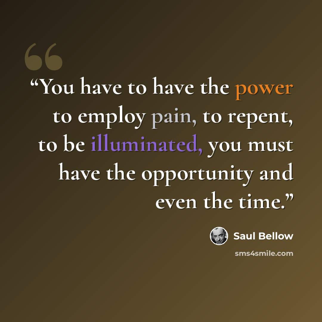 “You have to have the power to employ pain, to repent, to be illuminated, you must have the opportunity and even the time.” quote by Saul Bellow