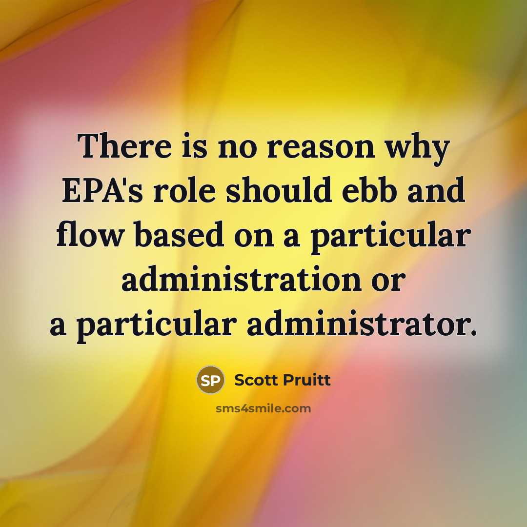 “There is no reason why EPA's role should ebb and flow based on a particular administration or a particular administrator.” quote by Scott Pruitt