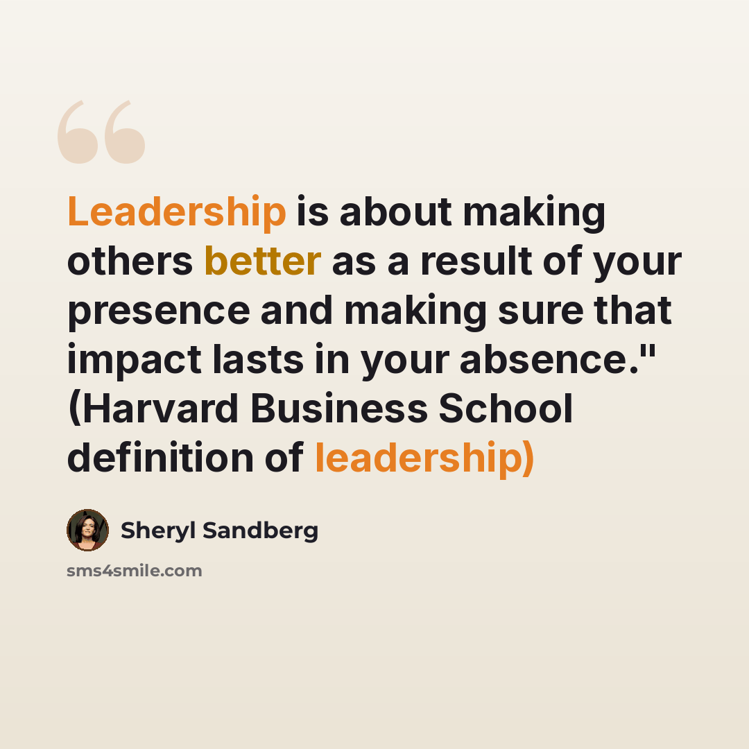 “Leadership is about making others better as a result of your presence and making sure that impact lasts in your absence." (Harvard Business School definition of leadership)” quote by Sheryl Sandberg