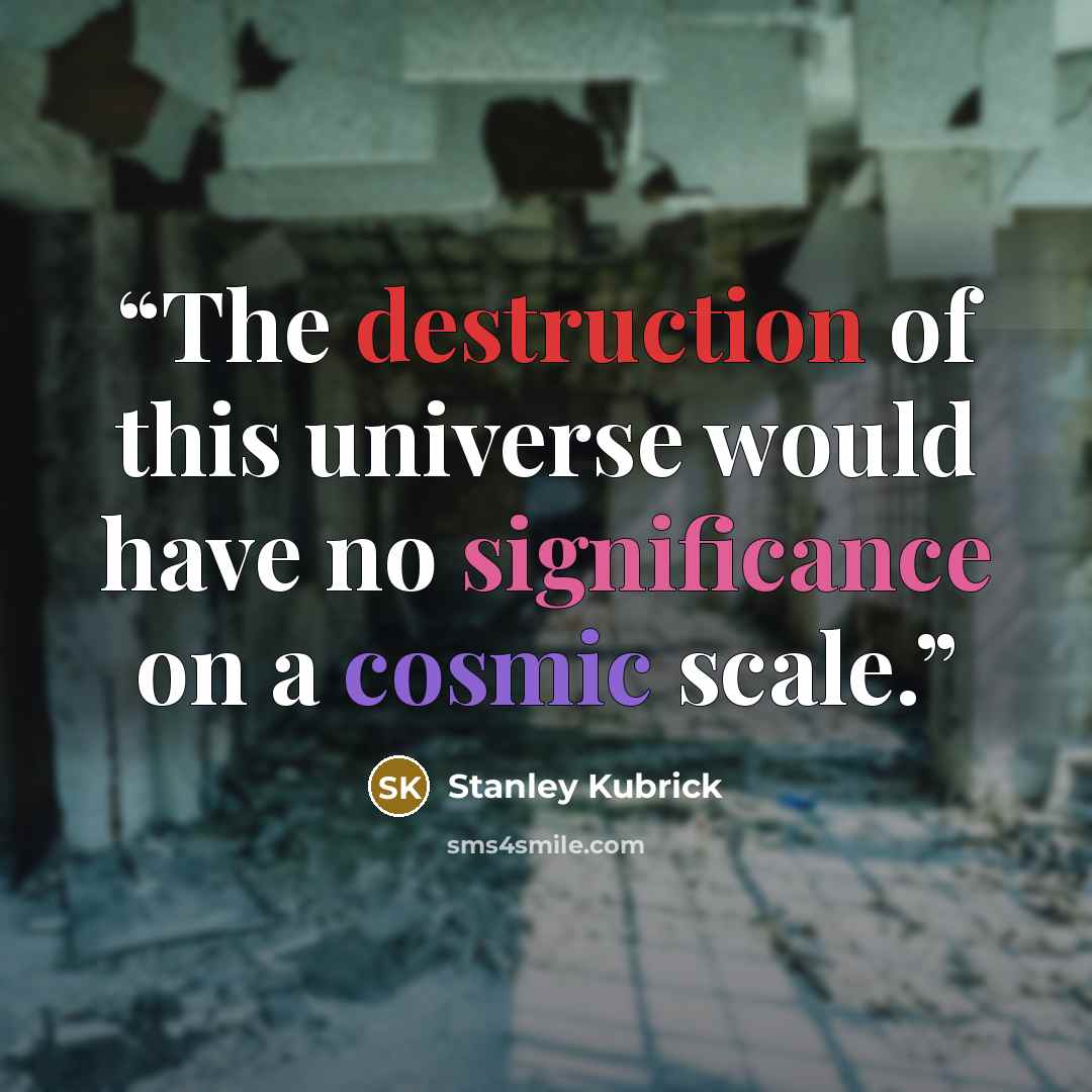 “The destruction of this universe would have no significance on a cosmic scale.” quote by Stanley Kubrick