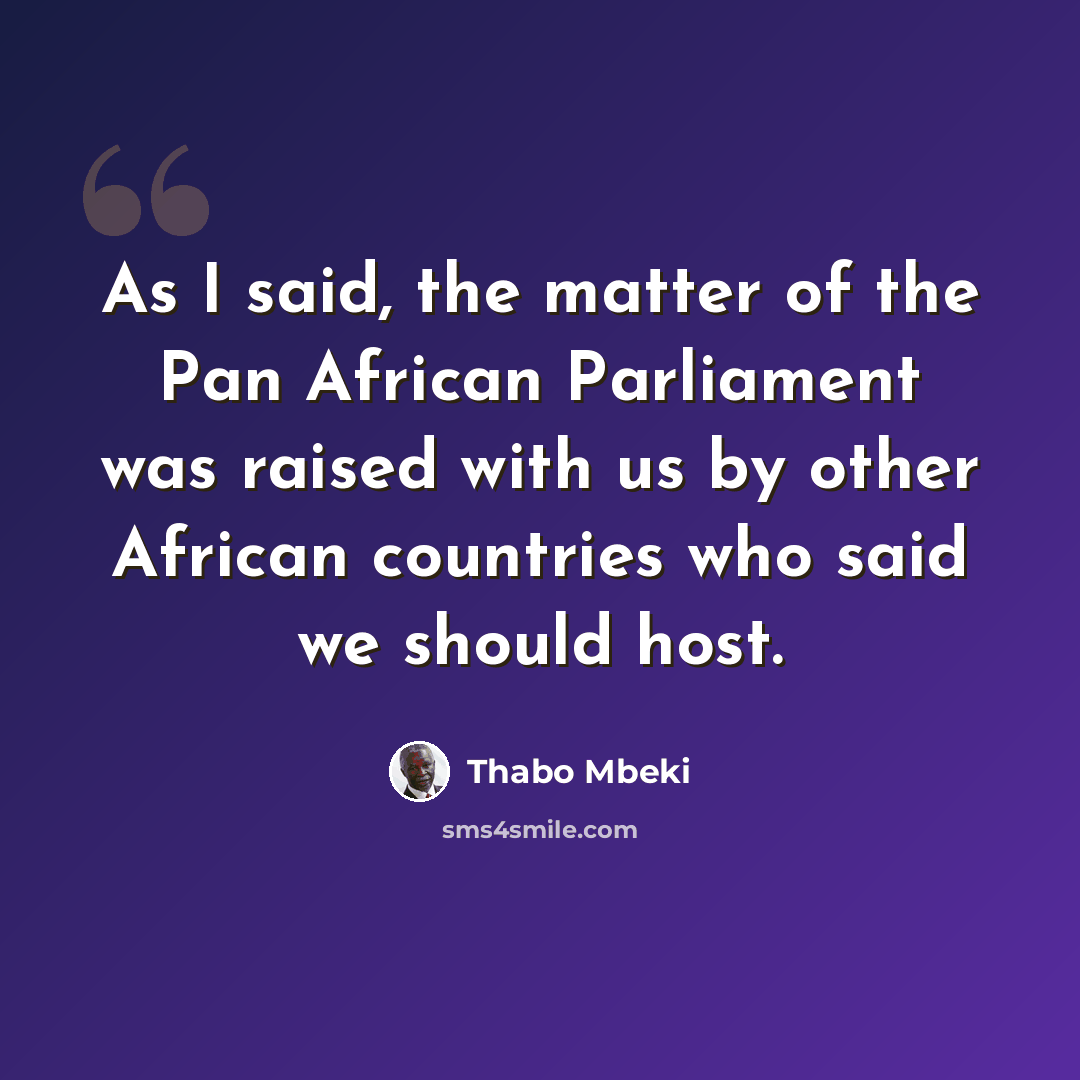 “As I said, the matter of the Pan African Parliament was raised with us by other African countries who said we should host.” quote by Thabo Mbeki
