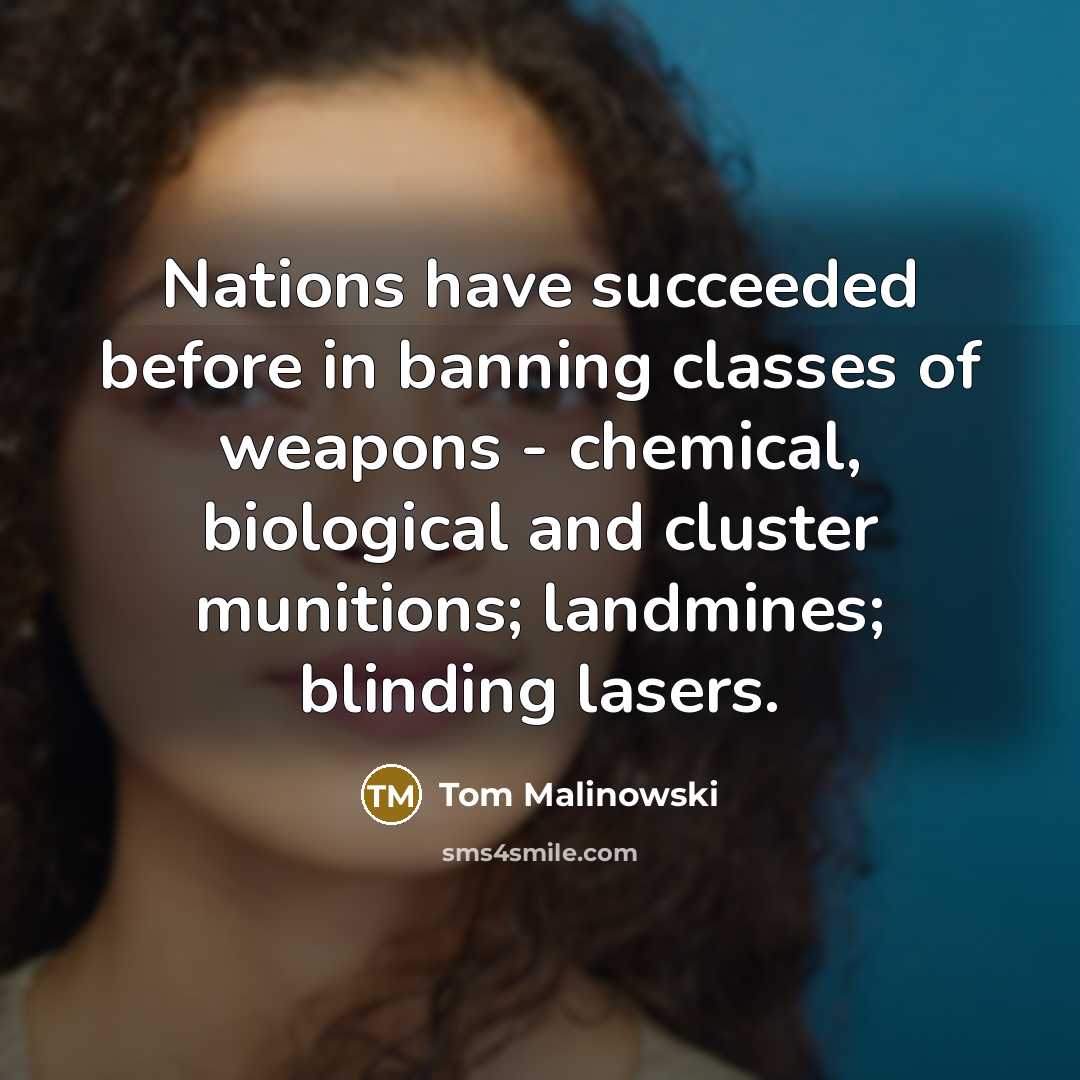 “Nations have succeeded before in banning classes of weapons - chemical, biological and cluster munitions; landmines; blinding lasers.” quote by Tom Malinowski