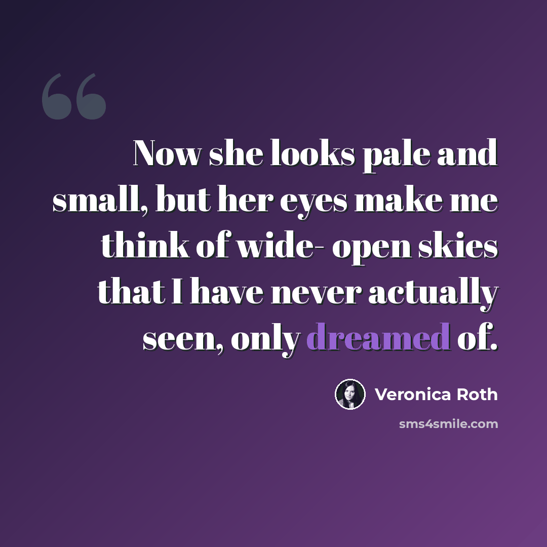 “Now she looks pale and small, but her eyes make me think of wide- open skies that I have never actually seen, only dreamed of.” quote by Veronica Roth