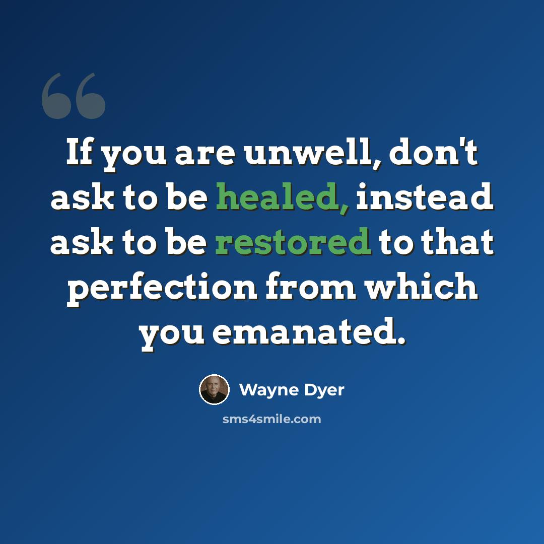 “If you are unwell, don't ask to be healed, instead ask to be restored to that perfection from which you emanated.” quote by Wayne Dyer