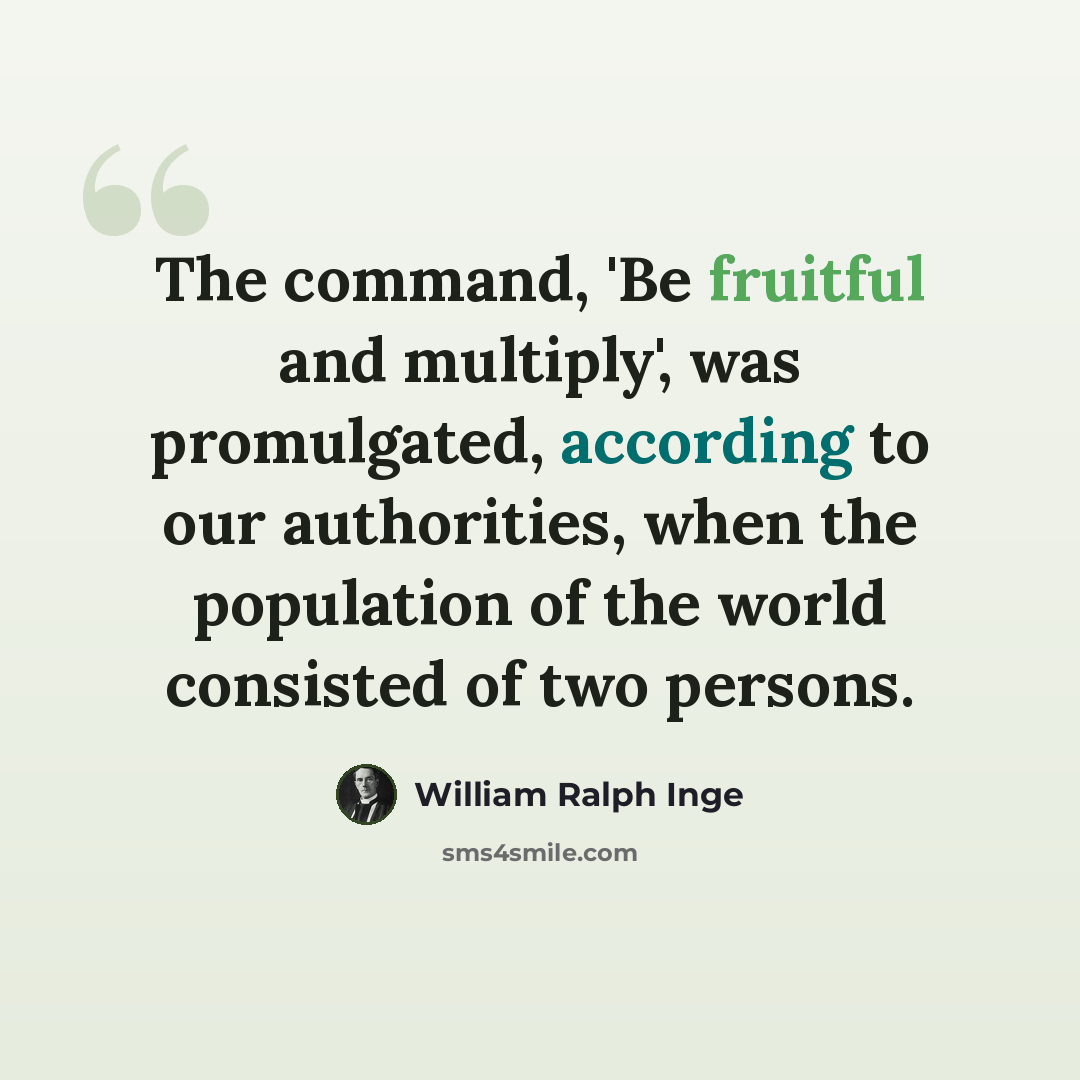 “The command, 'Be fruitful and multiply', was promulgated, according to our authorities, when the population of the world consisted of two persons.” quote by William Ralph Inge