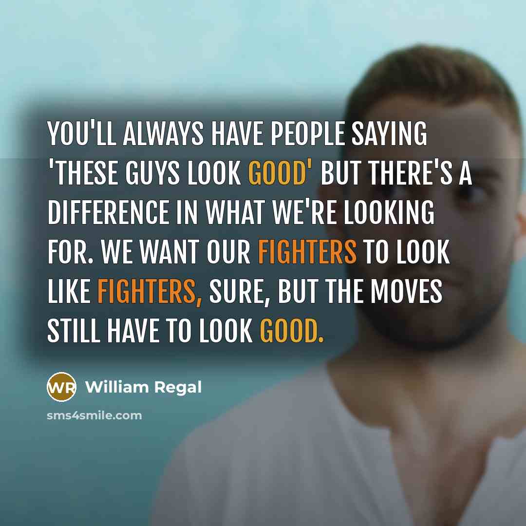 “You'll always have people saying 'these guys look good' but there's a difference in what we're looking for. We want our fighters to look like fighters, sure, but the moves still have to look good.” quote by William Regal