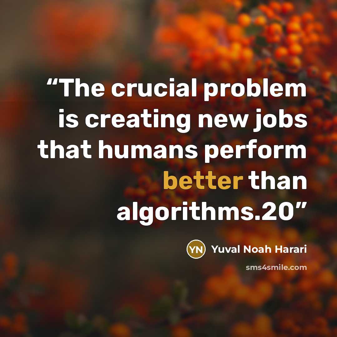 “The crucial problem is creating new jobs that humans perform better than algorithms.20” quote by Yuval Noah Harari