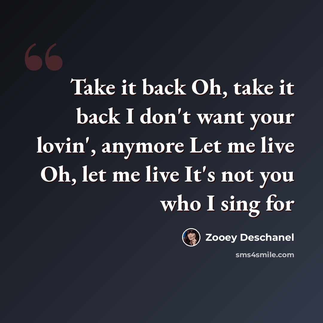 “Take it back Oh, take it back I don't want your lovin', anymore Let me live Oh, let me live It's not you who I sing for” quote by Zooey Deschanel