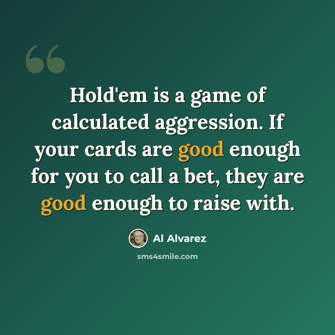 “Hold'em is a game of calculated aggression. If your cards are good enough for you to call a bet, they are good enough to raise with.” quote by Al Alvarez