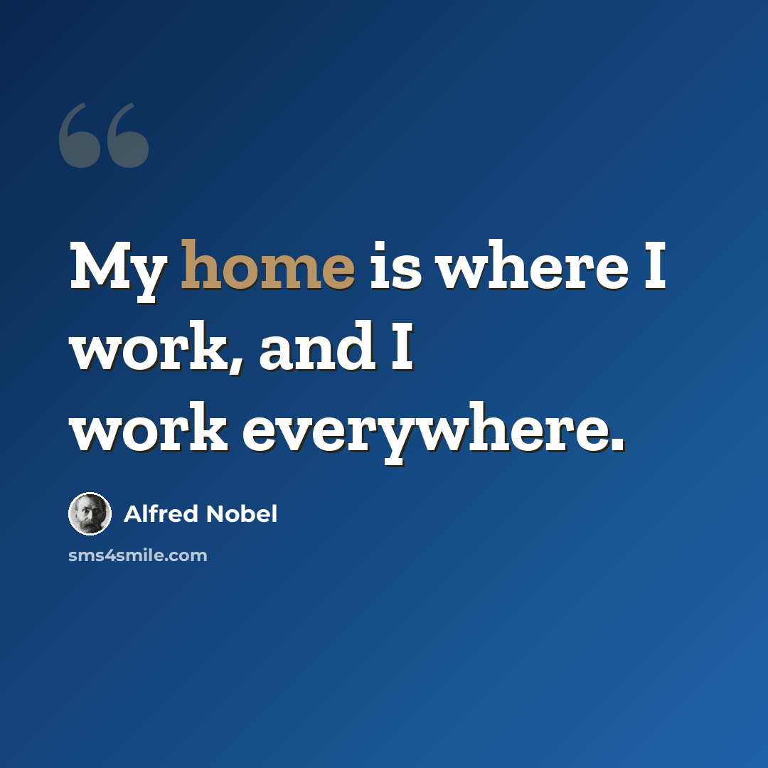 “My home is where I work, and I work everywhere.” quote by Alfred Nobel