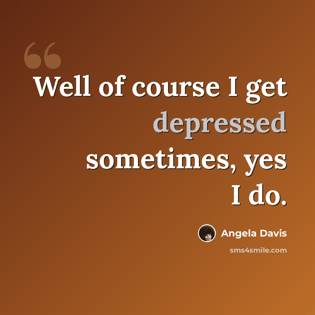 “Well of course I get depressed sometimes, yes I do.” quote by Angela Davis