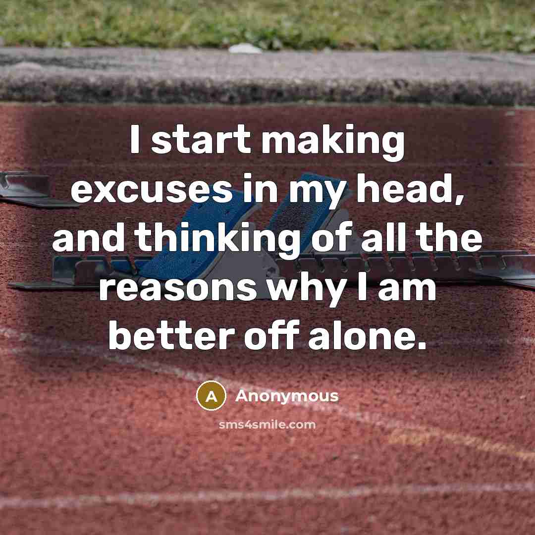 “I start making excuses in my head, and thinking of all the reasons why I am better off alone.” quote by Anonymous