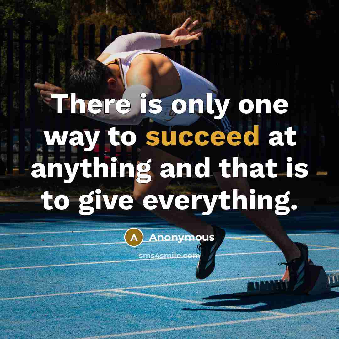 “There is only one way to succeed at anything and that is to give everything.” quote by Anonymous