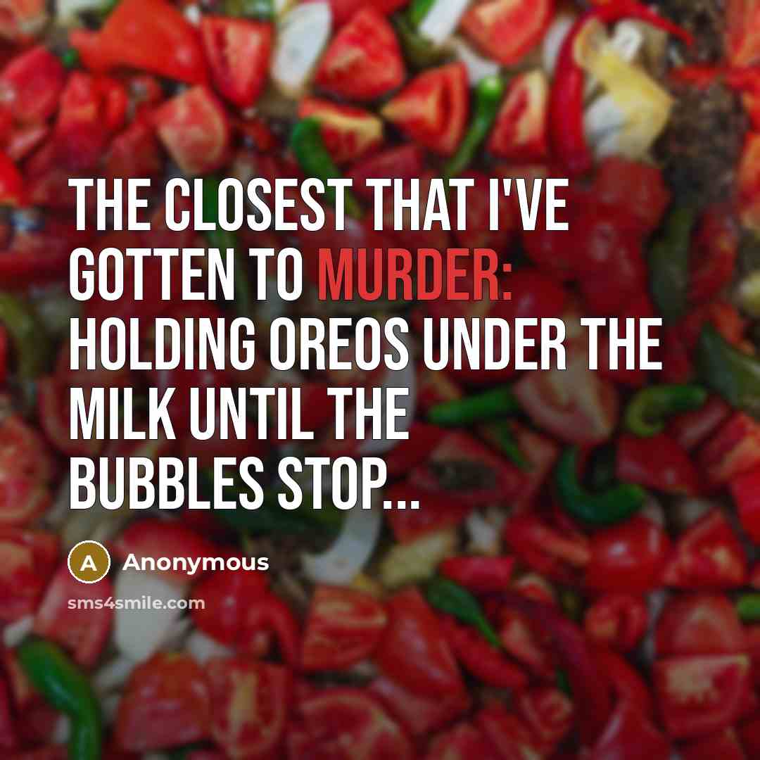 “The closest that I've gotten to murder: Holding Oreos under the milk until the bubbles stop...” quote by Anonymous