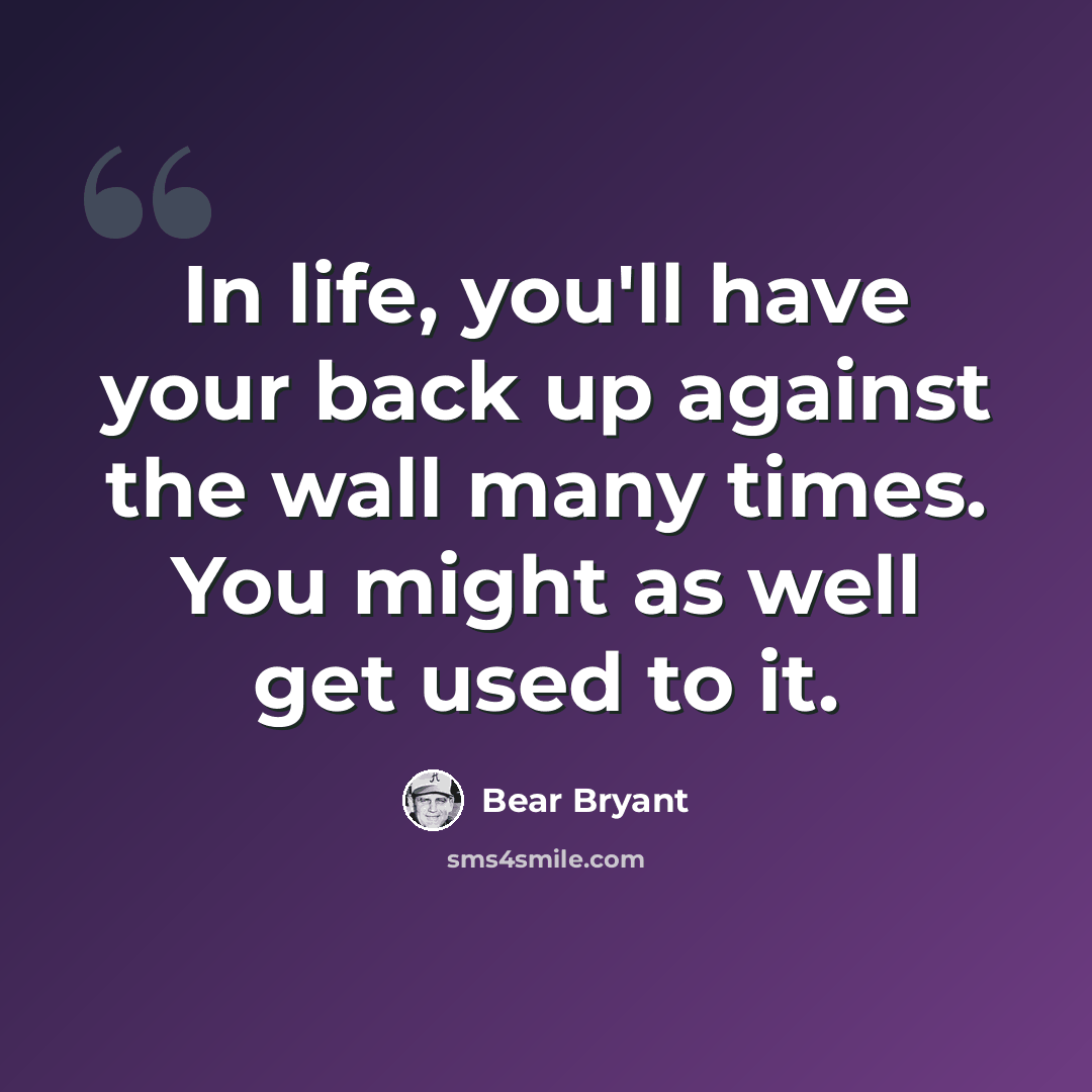 “In life, you'll have your back up against the wall many times. You might as well get used to it.” quote by Bear Bryant