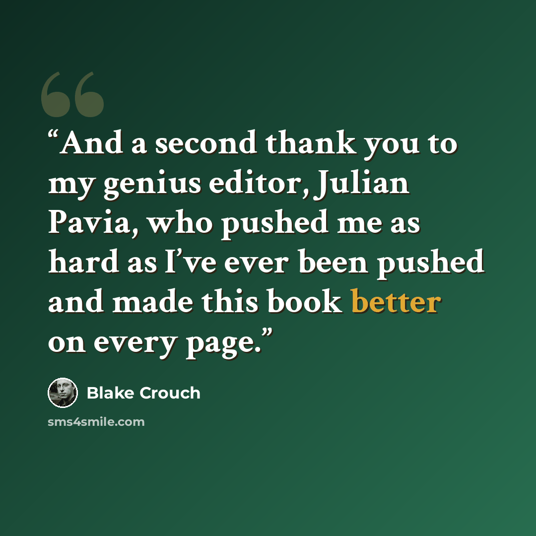 “And a second thank you to my genius editor, Julian Pavia, who pushed me as hard as I’ve ever been pushed and made this book better on every page.” quote by Blake Crouch
