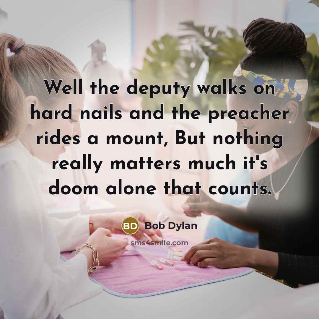 “Well the deputy walks on hard nails and the preacher rides a mount, But nothing really matters much it's doom alone that counts.” quote by Bob Dylan