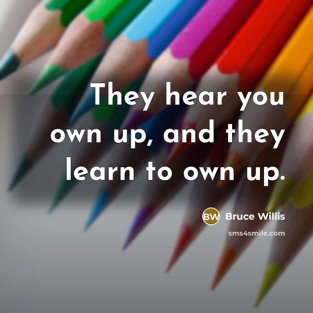 “They hear you own up, and they learn to own up.” quote by Bruce Willis