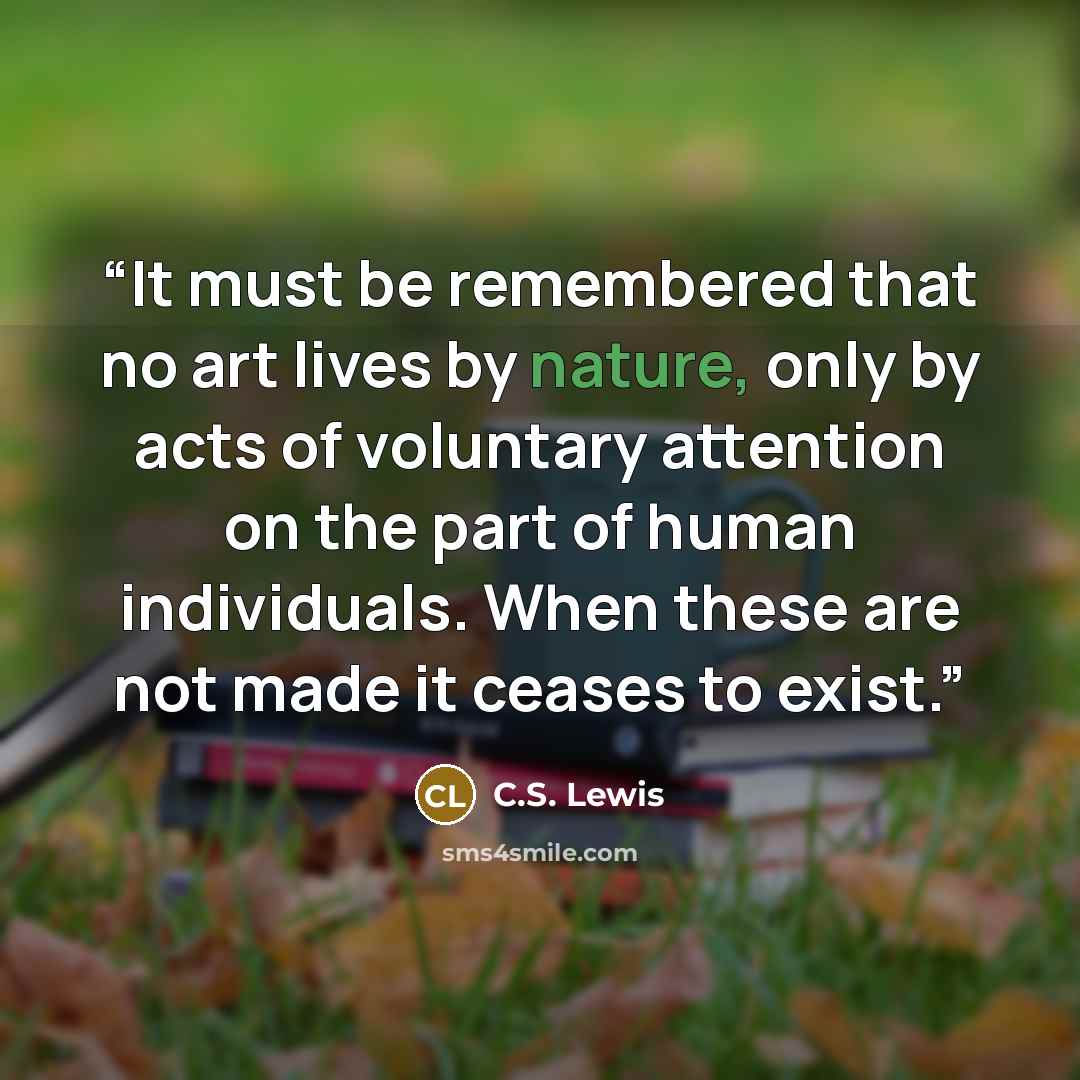 “It must be remembered that no art lives by nature, only by acts of voluntary attention on the part of human individuals. When these are not made it ceases to exist.” quote by C.S. Lewis
