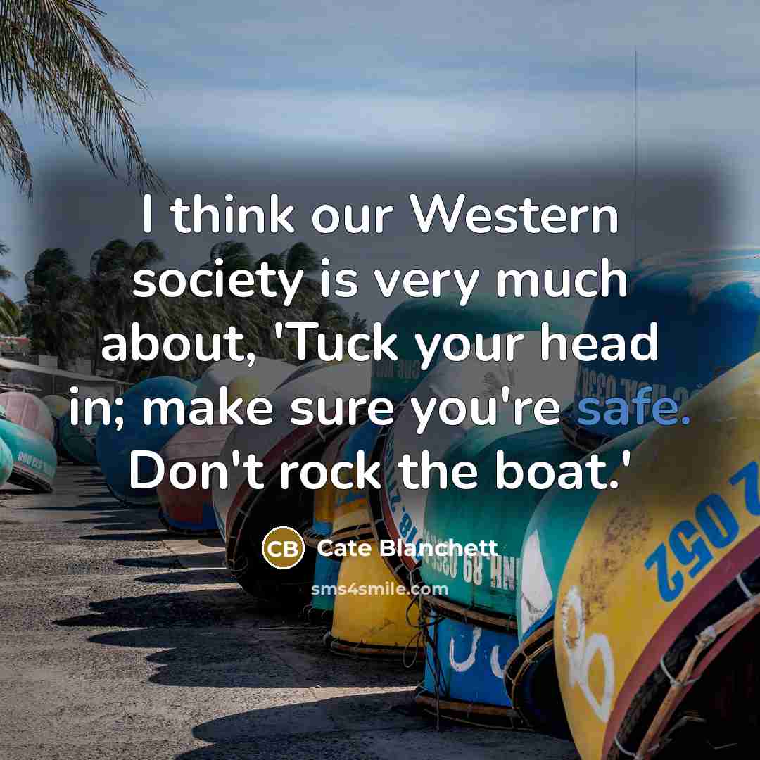 “I think our Western society is very much about, 'Tuck your head in; make sure you're safe. Don't rock the boat.'” quote by Cate Blanchett