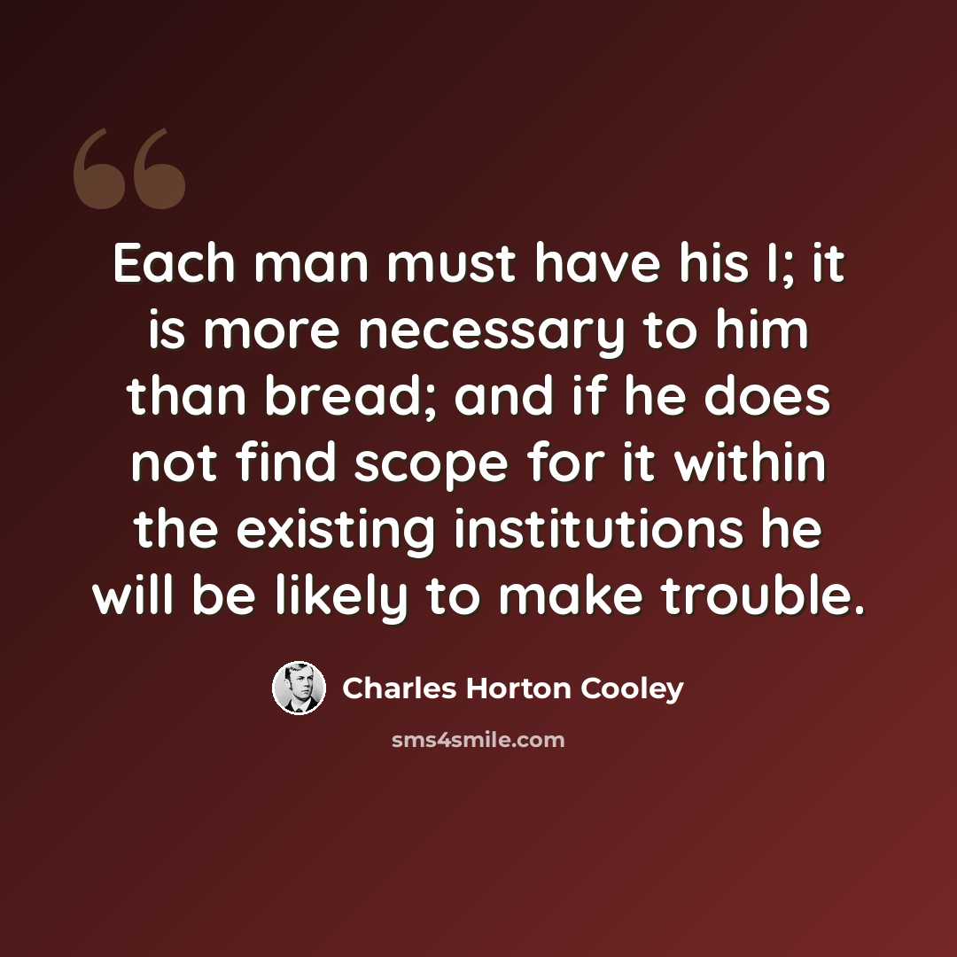 “Each man must have his I; it is more necessary to him than bread; and if he does not find scope for it within the existing institutions he will be likely to make trouble.” quote by Charles Horton Cooley
