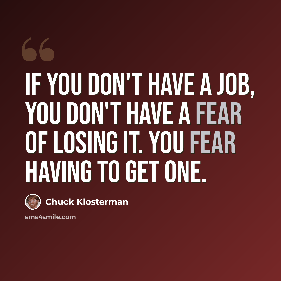 “If you don't have a job, you don't have a fear of losing it. You fear having to get one.” quote by Chuck Klosterman