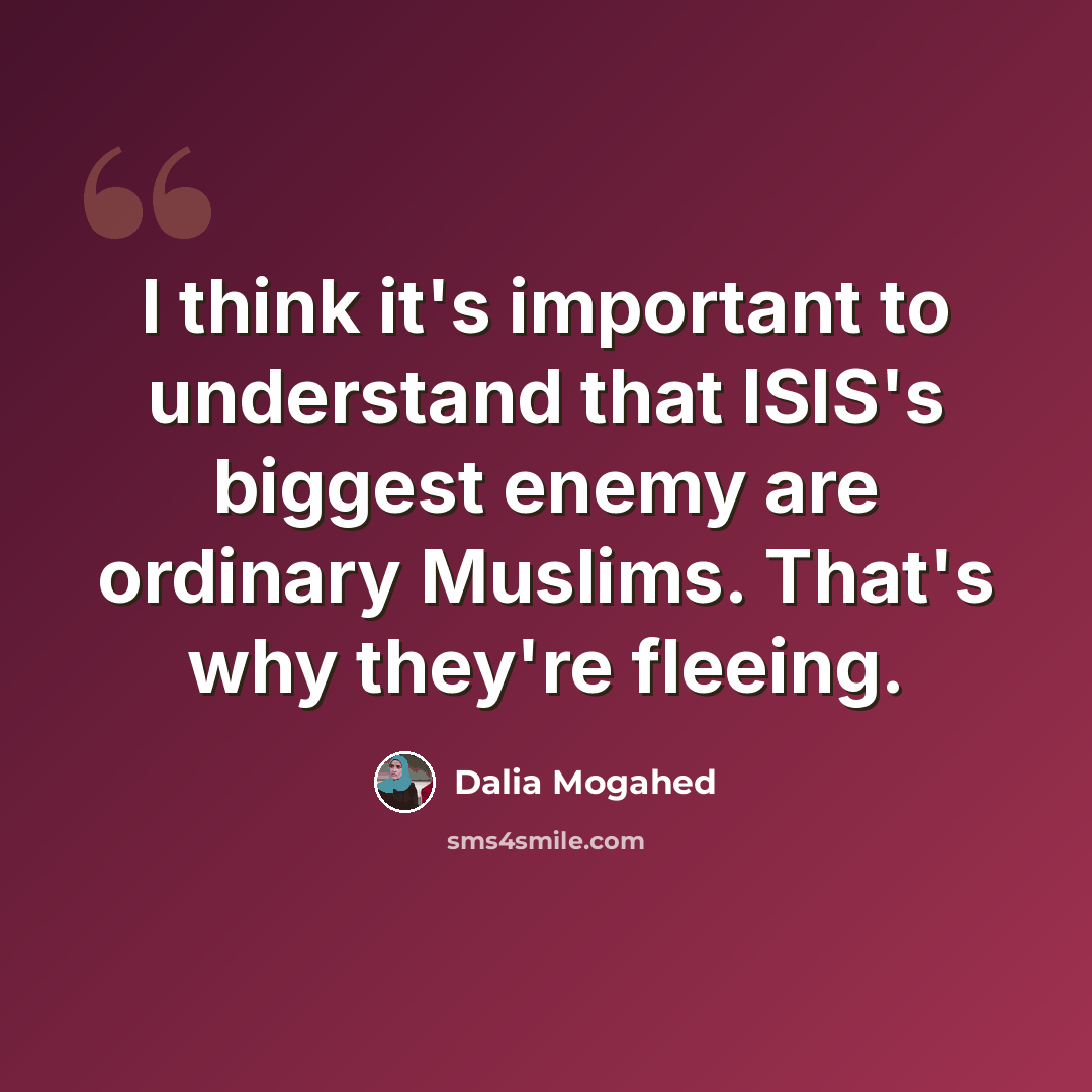 “I think it's important to understand that ISIS's biggest enemy are ordinary Muslims. That's why they're fleeing.” quote by Dalia Mogahed