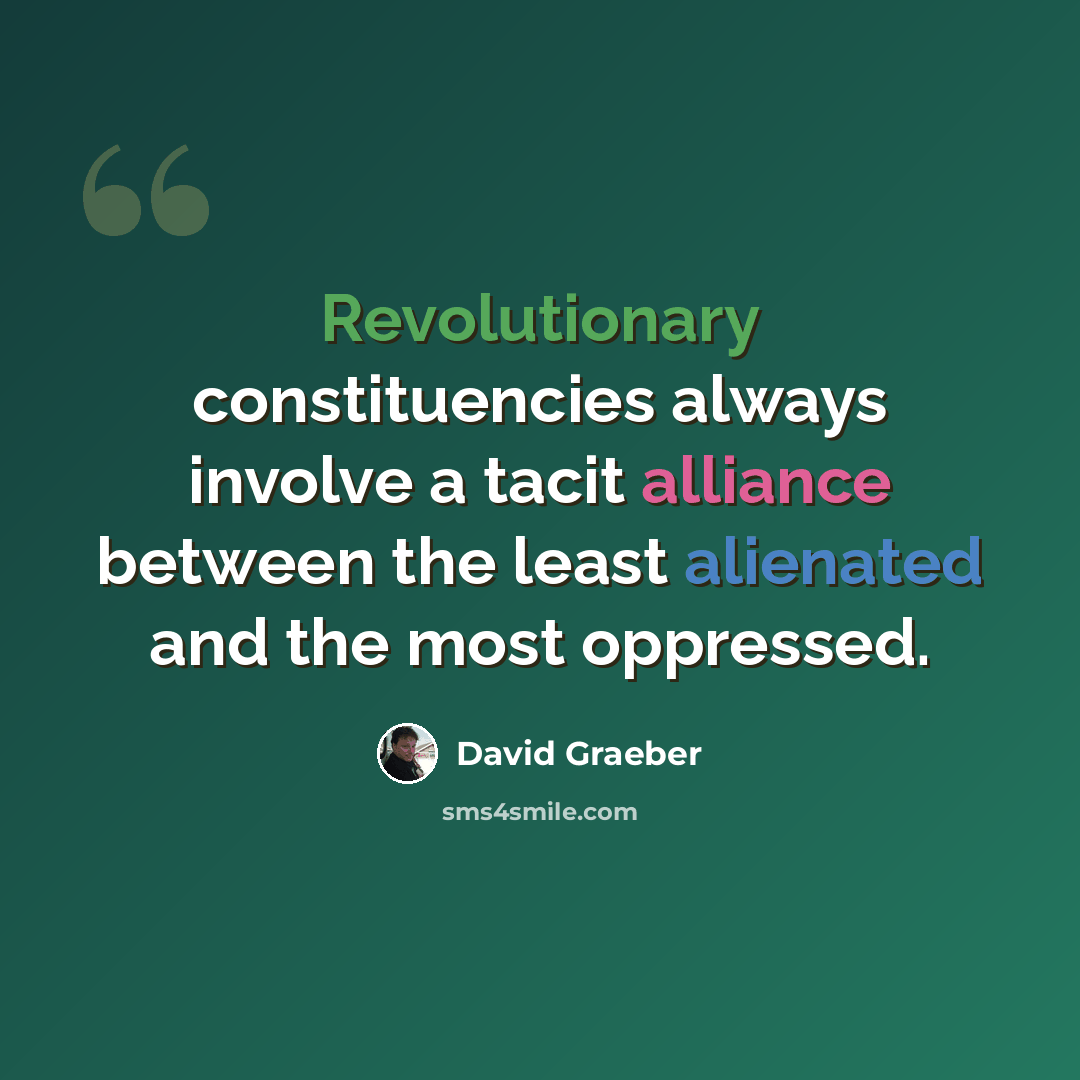 “Revolutionary constituencies always involve a tacit alliance between the least alienated and the most oppressed.” quote by David Graeber