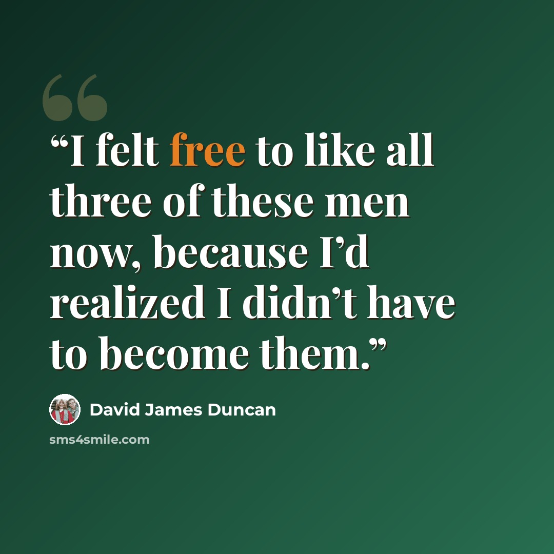 “I felt free to like all three of these men now, because I’d realized I didn’t have to become them.” quote by David James Duncan