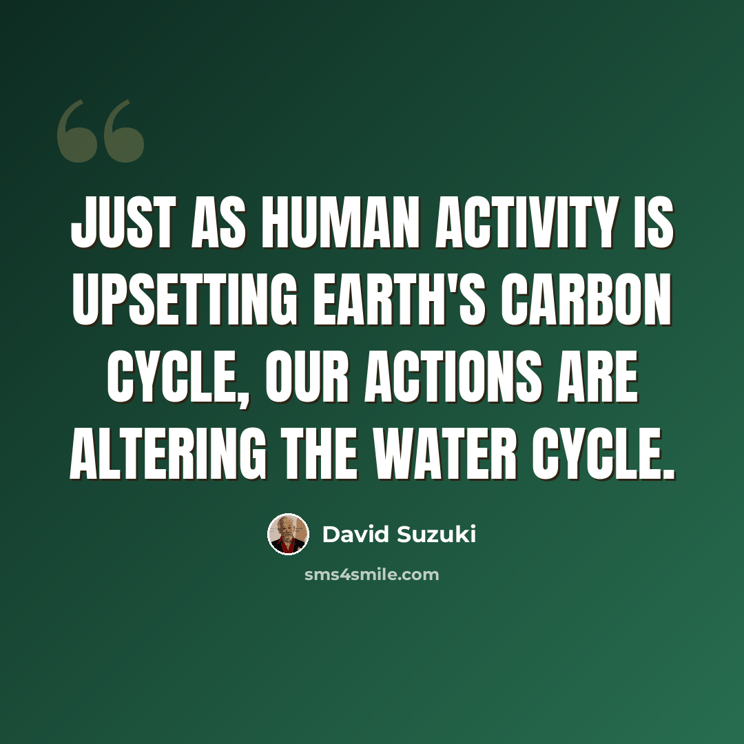 “Just as human activity is upsetting Earth's carbon cycle, our actions are altering the water cycle.” quote by David Suzuki