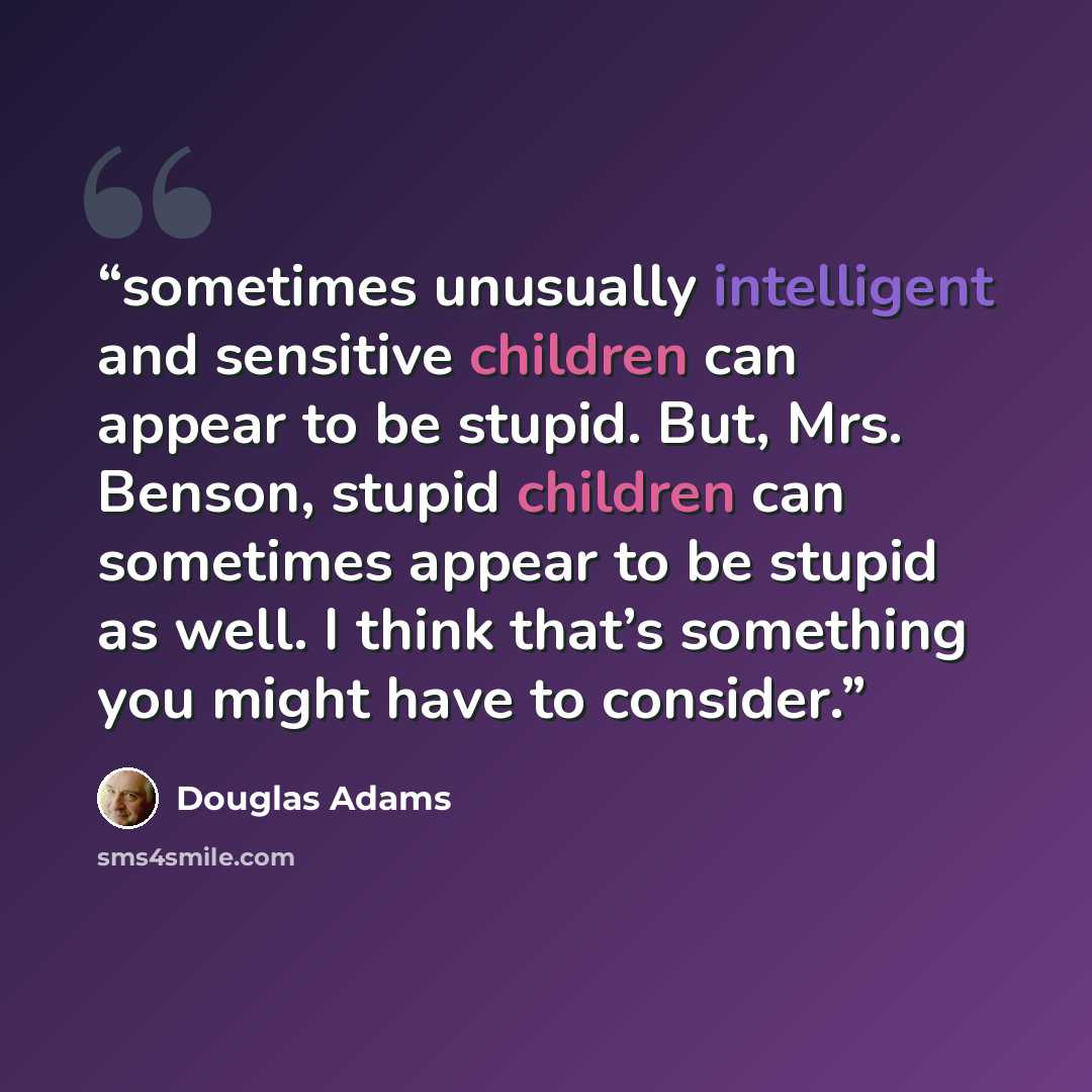 “sometimes unusually intelligent and sensitive children can appear to be stupid. But, Mrs. Benson, stupid children can sometimes appear to be stupid as well. I think that’s something you might have to consider.” quote by Douglas Adams