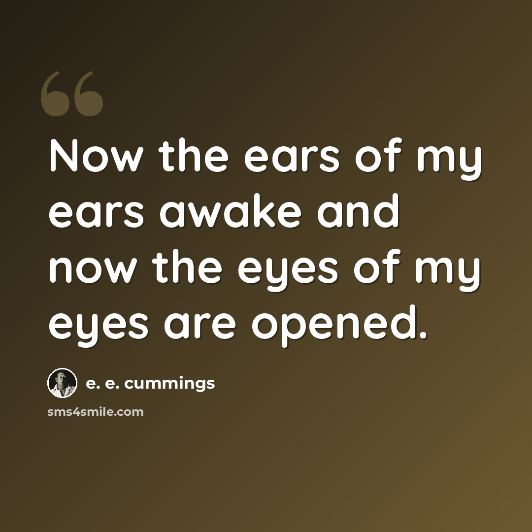 “Now the ears of my ears awake and now the eyes of my eyes are opened.” quote by e. e. cummings