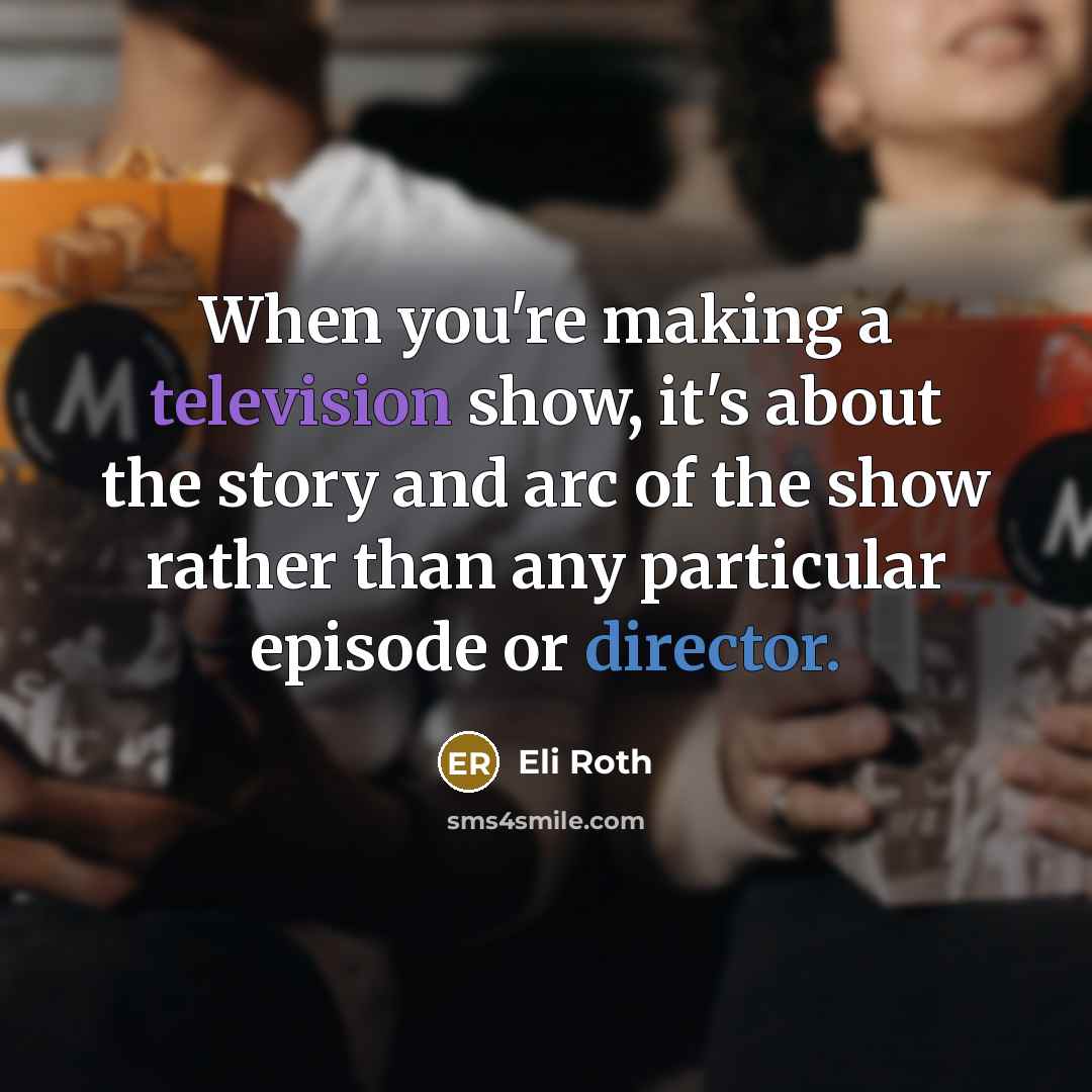 “When you're making a television show, it's about the story and arc of the show rather than any particular episode or director.” quote by Eli Roth