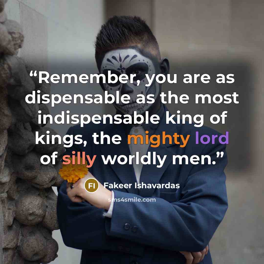 “Remember, you are as dispensable as the most indispensable king of kings, the mighty lord of silly worldly men.” quote by Fakeer Ishavardas
