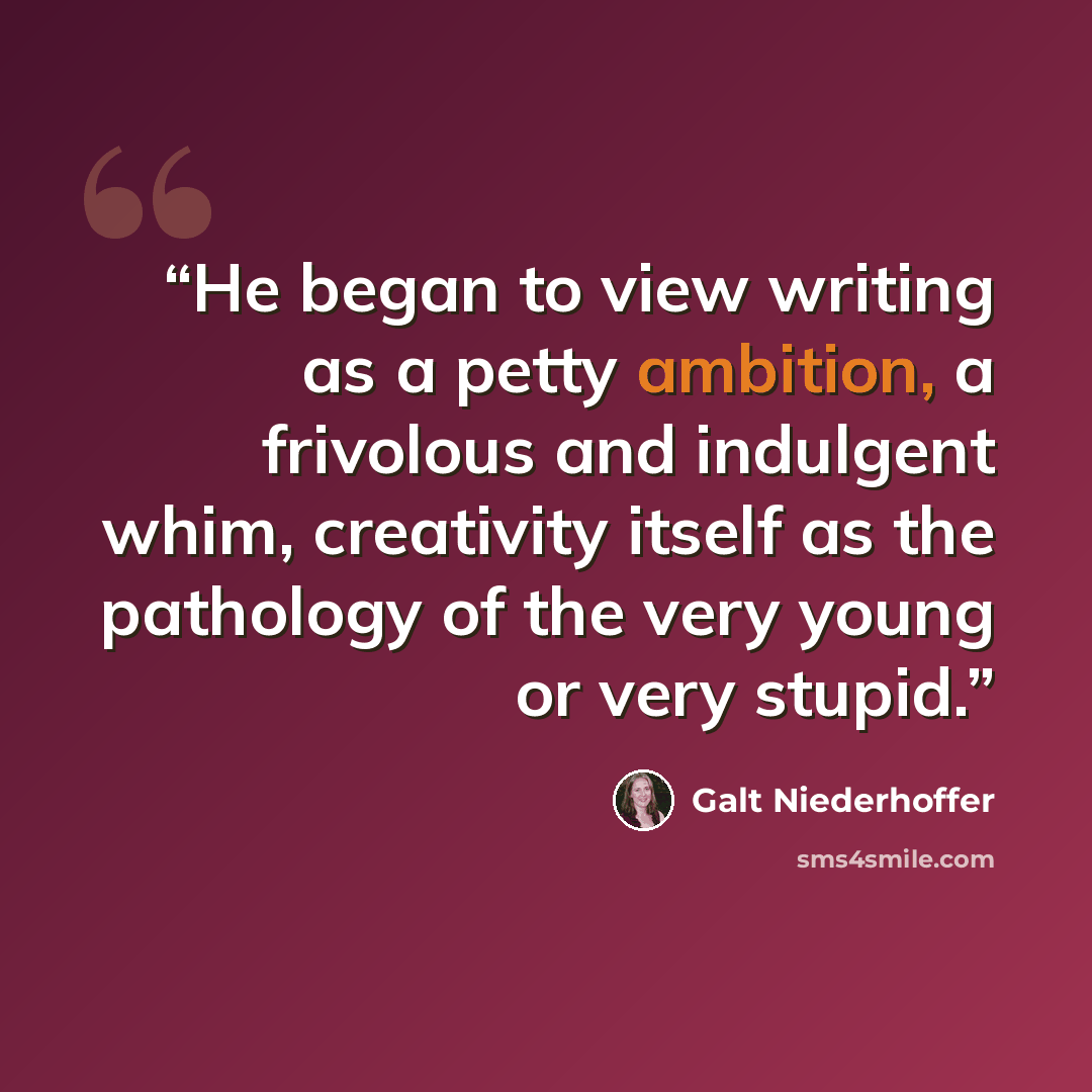 “He began to view writing as a petty ambition, a frivolous and indulgent whim, creativity itself as the pathology of the very young or very stupid.” quote by Galt Niederhoffer