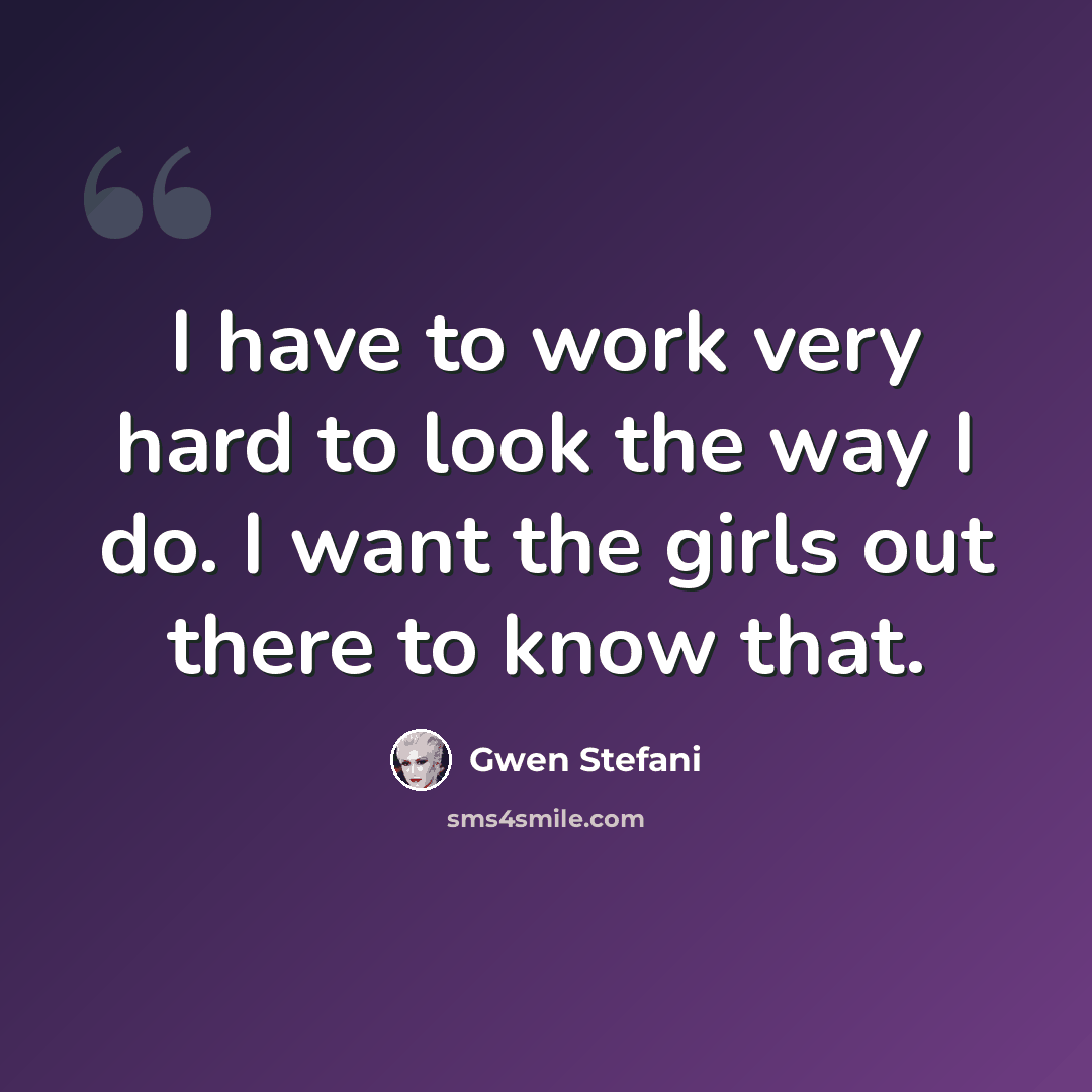 “I have to work very hard to look the way I do. I want the girls out there to know that.” quote by Gwen Stefani
