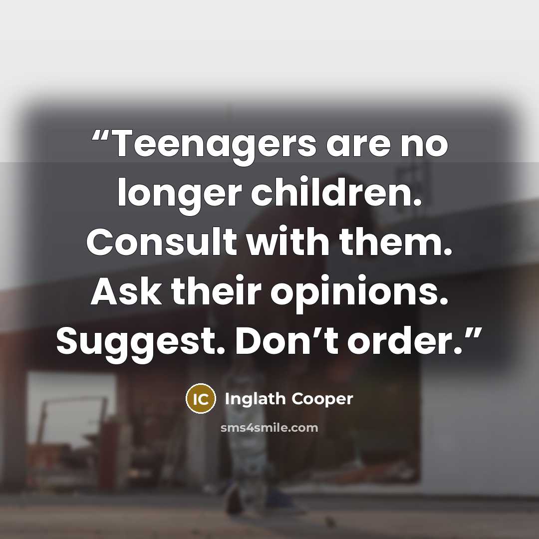 “Teenagers are no longer children. Consult with them. Ask their opinions. Suggest. Don’t order.” quote by Inglath Cooper