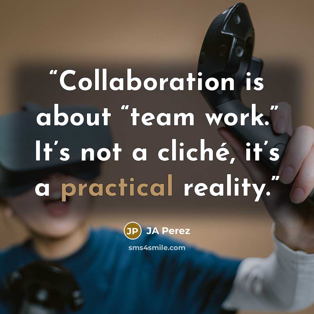 “Collaboration is about “team work.” It’s not a cliché, it’s a practical reality.” quote by JA Perez