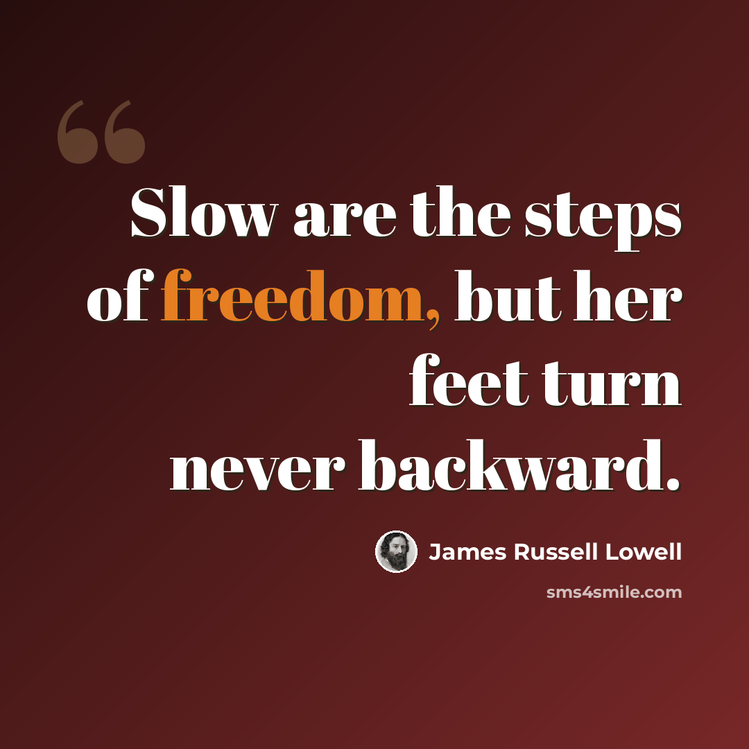 “Slow are the steps of freedom, but her feet turn never backward.” quote by James Russell Lowell