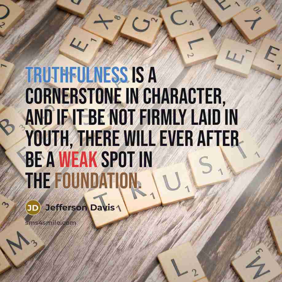 “Truthfulness is a cornerstone in character, and if it be not firmly laid in youth, there will ever after be a weak spot in the foundation.” quote by Jefferson Davis