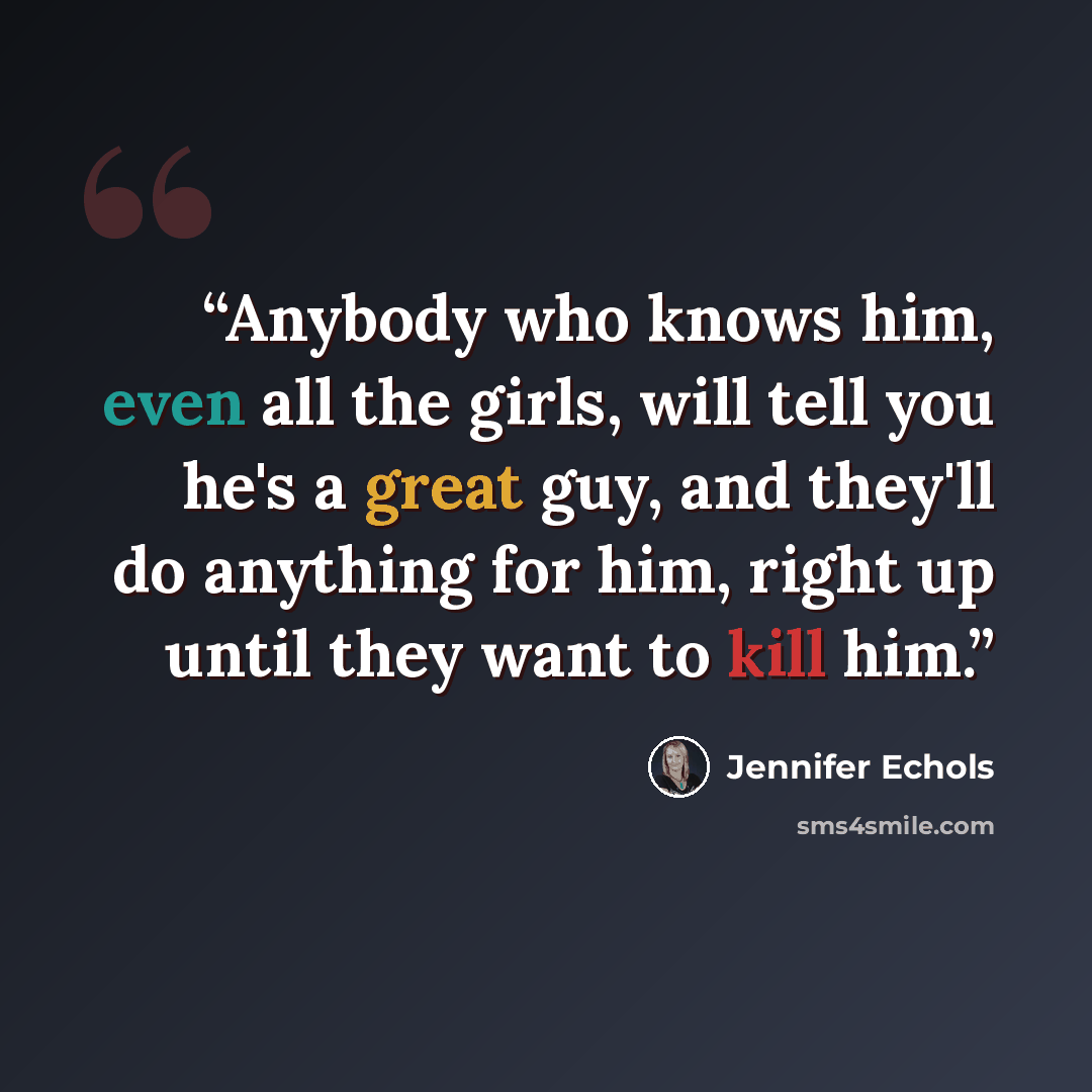 “Anybody who knows him, even all the girls, will tell you he's a great guy, and they'll do anything for him, right up until they want to kill him.” quote by Jennifer Echols