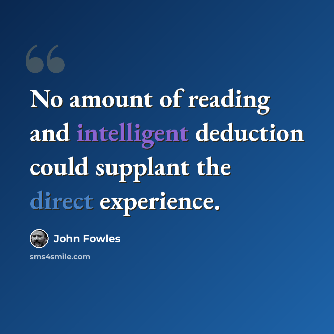 “No amount of reading and intelligent deduction could supplant the direct experience.” quote by John Fowles