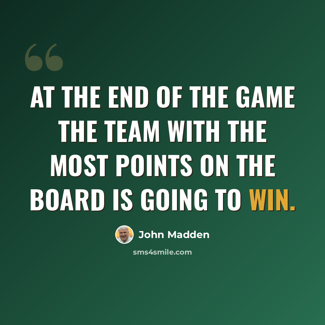 “at the end of the game the team with the most points on the board is going to win.” quote by John Madden