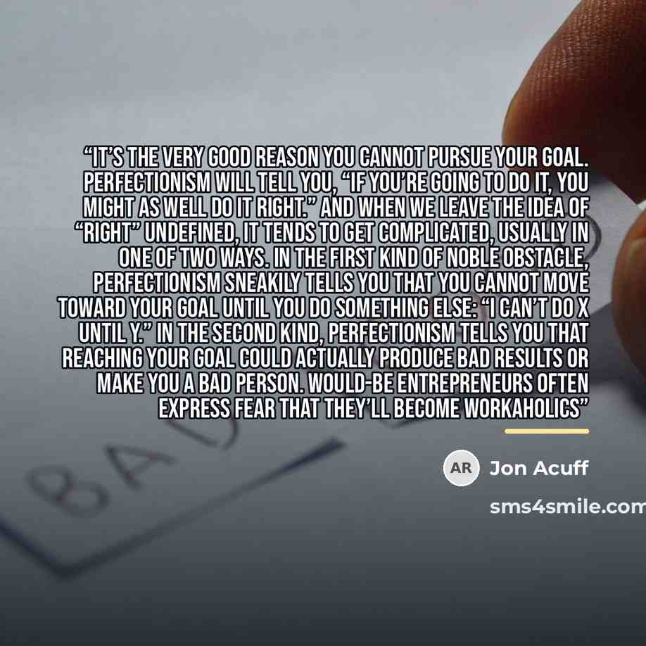 “It’s the Very Good Reason you cannot pursue your goal. Perfectionism will tell you, “If you’re going to do it, you might as well do it right.” And when we leave the idea of “right” undefined, it tends to get complicated, usually in one of two ways. In the first kind of noble obstacle…” quote by Jon Acuff